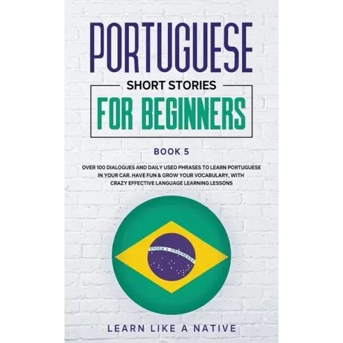 Portuguese Short Stories for Beginners Book 5: Over 100 Dialogues & Daily Used Phrases to Learn Portuguese in Your Car. Have Fun & Grow Your Vocabular