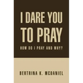 I Dare You to Pray: How Do I Pray and Why?