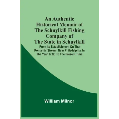 An Authentic Historical Memoir Of The Schuylkill Fishing Company Of The State In Schuylkill: From Its Establishment On That Romantic Stream, Near Phil