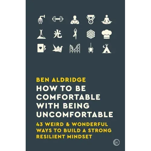 How to Be Comfortable with Being Uncomfortable: 43 Weird & Wonderful Ways to Build a Strong, Resilient Mindset