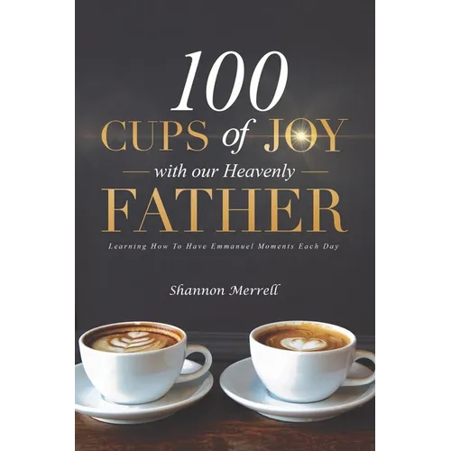 100 Cups of Joy With Our Heavenly Father: Learning How To Have Emmanuel Moments Each Day