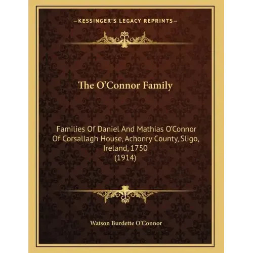 The O'Connor Family: Families Of Daniel And Mathias O'Connor Of Corsallagh House, Achonry County, Sligo, Ireland, 1750 (1914)