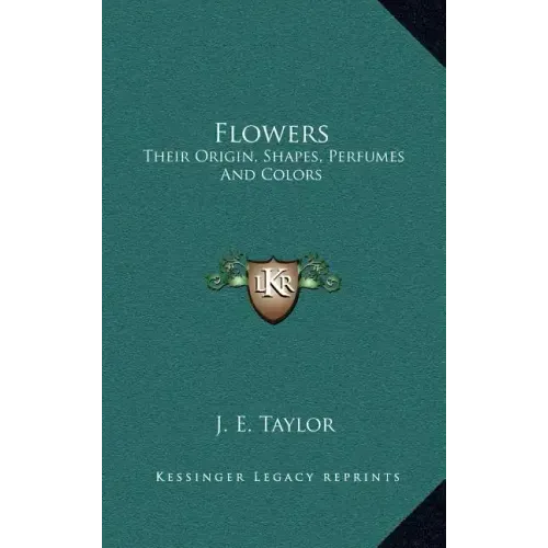 Flowers: Their Origin, Shapes, Perfumes and Colors