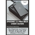 iPhone 11 Pro Max User Guide: The Beginner to Expert Manual with Tips and Tricks to Master the iPhone 11 Pro Max
