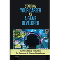 Starting Your Career As A Game Developer: All You Have To Know To Become A Game Developer: Create Big Blockbuster Aaa Games