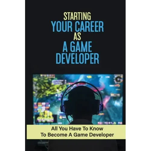 Starting Your Career As A Game Developer: All You Have To Know To Become A Game Developer: Create Big Blockbuster Aaa Games