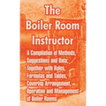 The Boiler Room Instructor: A Compilation of Methods, Suggestions and Data; Together with Rules, Formulas and Tables, Covering Arrangement, Operat