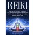Reiki: Heal Yourself & Others With Reiki. Clear Negative Energy & Start Manifesting Positive Outcomes Through The Ancient Healing Power of Reiki