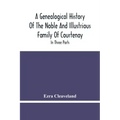 A Genealogical History Of The Noble And Illustrious Family Of Courtenay: In Three Parts. The First Giveth An Account, Of The Counts Of Edessa, Of That