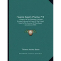 Federal Equity Practice V1: A Treatise on the Pleadings Used and Practice Followed in Courts of the United States in the Exercise of Their Equity