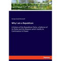 Why I am a Republican: A History of the Republican Party, a Defense of its Policy and the Reasons which Justify its Continuance in Power