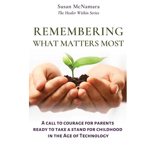 Remembering What Matters Most: A Call To Courage For Parents Ready To Take A Stand For Childhood In The Age Of Technology