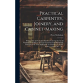 Practical Carpentry, Joinery, and Cabinet-making: Being a New and Complete System of Lines for the Use of Workmen, Founded on Accurate Geometrical and