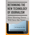 Rethinking the New Technology of Journalism: How Slowing Down Will Save the News