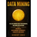 Data Mining: The Data Mining Guide for Beginners, Including Applications for Business, Data Mining Techniques, Concepts, and More