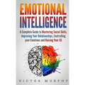 Emotional Intelligence: A Complete Guide to Master Social Skills, Improve Your Relationships, Controlling your Emotions and Raise Your EQ