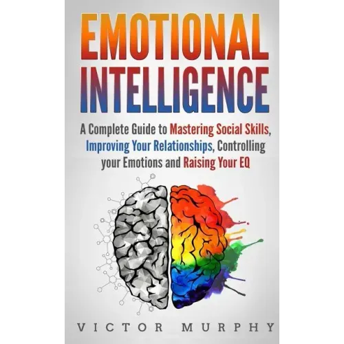 Emotional Intelligence: A Complete Guide to Master Social Skills, Improve Your Relationships, Controlling your Emotions and Raise Your EQ