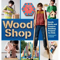 Wood Shop: Handy Skills and Creative Building Projects for Kids