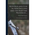 With Rod and Gun in New England and the Maritime Provinces ...: With Valuble Supplementary Chapters