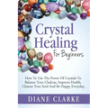Crystal Healing For Beginners: How to Use the Power of Crystals to Balance Your Chakras, Improve Health, Cleanse Your Soul and Be Happy Everyday