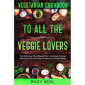 Vegetarian Cookbook: TO ALL THE VEGGIE LOVERS - The Delicious Plant Based Diet Cookbook Packed With Nutrition and High Protein For A Toned Body
