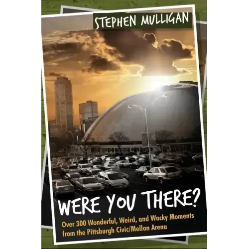 Were You There?: Over 300 Wonderful, Weird, and Wacky Moments from the Pittsburgh Civic/Mellon Arena