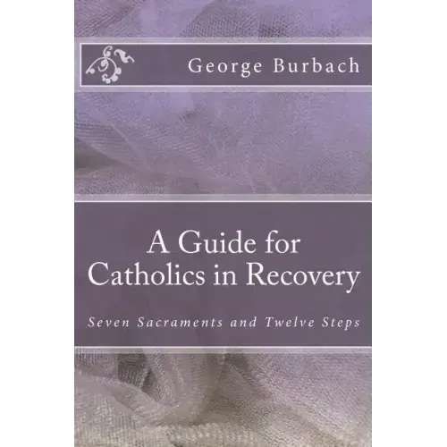 A Guide for Catholics in Recovery: Seven Sacraments and Twelve Steps