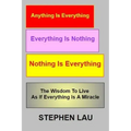 Anything Is Everything Everything Is Nothing Nothing Is Everything: Wisdom to Live as If Everything Is a Miracle