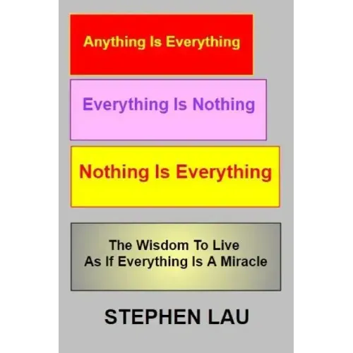Anything Is Everything Everything Is Nothing Nothing Is Everything: Wisdom to Live as If Everything Is a Miracle