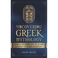 Uncovering Greek Mythology: A Beginner's Guide into the World of Greek Gods and Goddesses