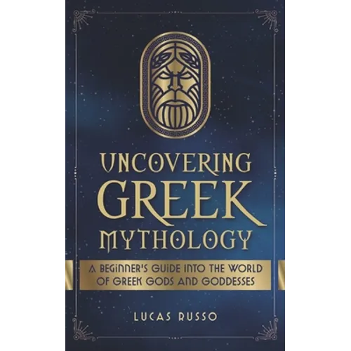 Uncovering Greek Mythology: A Beginner's Guide into the World of Greek Gods and Goddesses