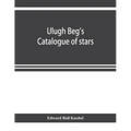 Ulugh Beg's catalogue of stars, revised from all Persian manuscripts existing in Great Britain, with a vocabulary of Persian and Arabic words