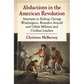 Abductions in the American Revolution: Attempts to Kidnap George Washington, Benedict Arnold and Other Military and Civilian Leaders