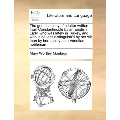 The Genuine Copy of a Letter Written from Constantinople by an English Lady, Who Was Lately in Turkey, and Who Is No Less Distinguish'd by Her Wit Tha