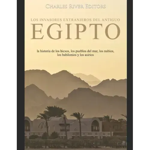 Los invasores extranjeros del antiguo Egipto: la historia de los hicsos, los pueblos del mar, los nubios, los babilonios y los asirios