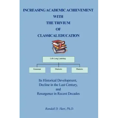 Increasing Academic Achievement with the Trivium of Classical Education: Its Historical Development, Decline in the Last Century, and Resurgence in Re