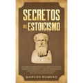 Secretos del Estoicismo: Descubra la Filosofía Estoica y el Arte de la Felicidad; ¡Aumente sus Emociones y la Vida Cotidiana Moderna Siguiendo