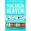 Macarons Recipe For Beginners: MACARON HEAVEN! 60 Macaron Recipes To Delight Everyone