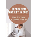 Separation Anxiety In Dogs: How To Help A Puppy With It: How To Break A Dog'S Separation Anxiety