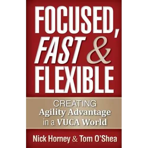 Focused, Fast and Flexible: Creating Agility Advantage in a VUCA World