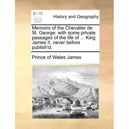 Memoirs of the Chevalier de St. George: With Some Private Passages of the Life of ... King James II. Never Before Publish'd.
