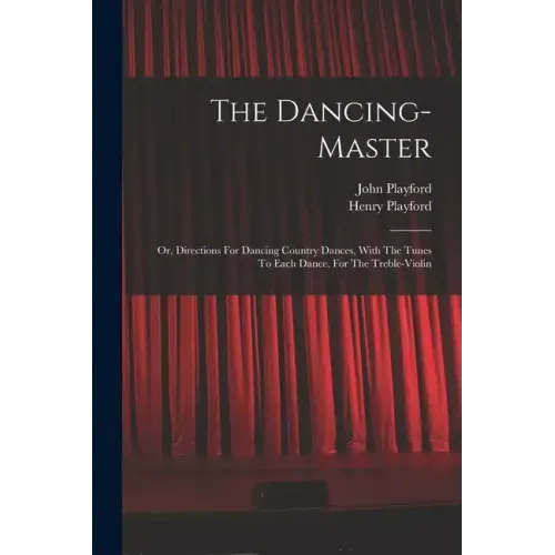 The Dancing-master: Or, Directions For Dancing Country Dances, With The Tunes To Each Dance, For The Treble-violin