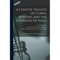 A Concise Treatise on Corns, Bunions, and the Disorders of Nails [electronic Resource]: With Advice for the General Management of Feet