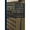 That They May Have Life The Story Of The American University Of Beirut 1866 1941