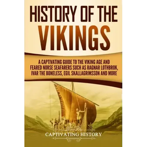 History of the Vikings: A Captivating Guide to the Viking Age and Feared Norse Seafarers Such as Ragnar Lothbrok, Ivar the Boneless, Egil Skal