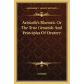 Aristotle's Rhetoric or the True Grounds and Principles of Oratory