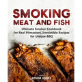 Smoking Meat and Fish: Ultimate Smoker Cookbook for Real Pitmasters, Irresistible Recipes for Unique BBQ