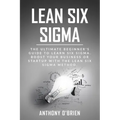 Lean Six Sigma: The Ultimate Beginner's Guide to Learn Six Sigma. Boost your Business or Startup with the Lean Six Sigma Method