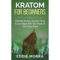 Kratom For Beginners: Eliminate Anxiety, Increase Focus & Live Happy With This Power of This Potent Plant