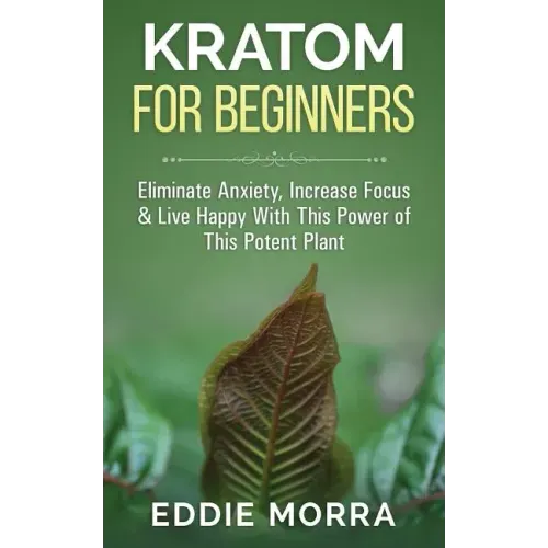 Kratom For Beginners: Eliminate Anxiety, Increase Focus & Live Happy With This Power of This Potent Plant